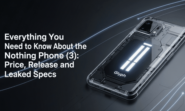 Everything You Need to Know About the Nothing Phone (3): Price, Release, and Leaked Specs